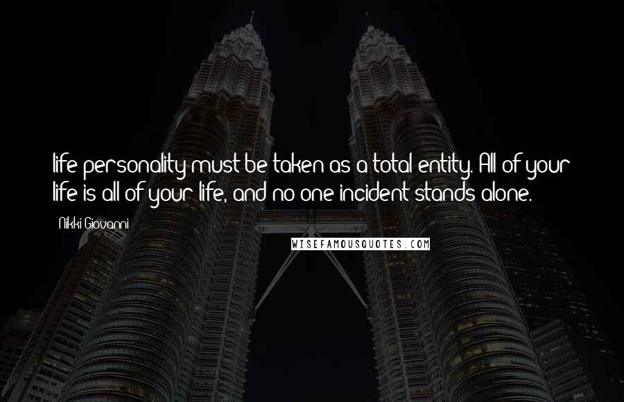 Nikki Giovanni Quotes: Iife/personality must be taken as a total entity. All of your life is all of your life, and no one incident stands alone.