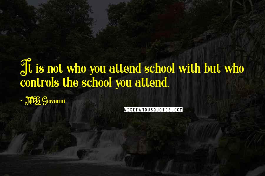 Nikki Giovanni Quotes: It is not who you attend school with but who controls the school you attend.