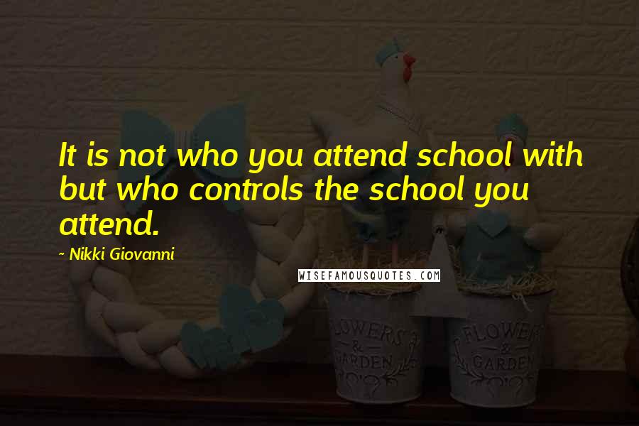 Nikki Giovanni Quotes: It is not who you attend school with but who controls the school you attend.