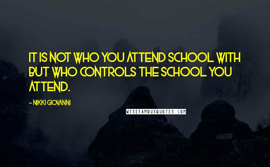 Nikki Giovanni Quotes: It is not who you attend school with but who controls the school you attend.