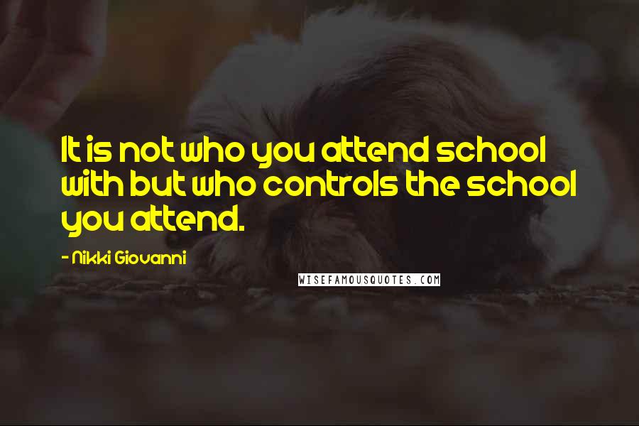 Nikki Giovanni Quotes: It is not who you attend school with but who controls the school you attend.