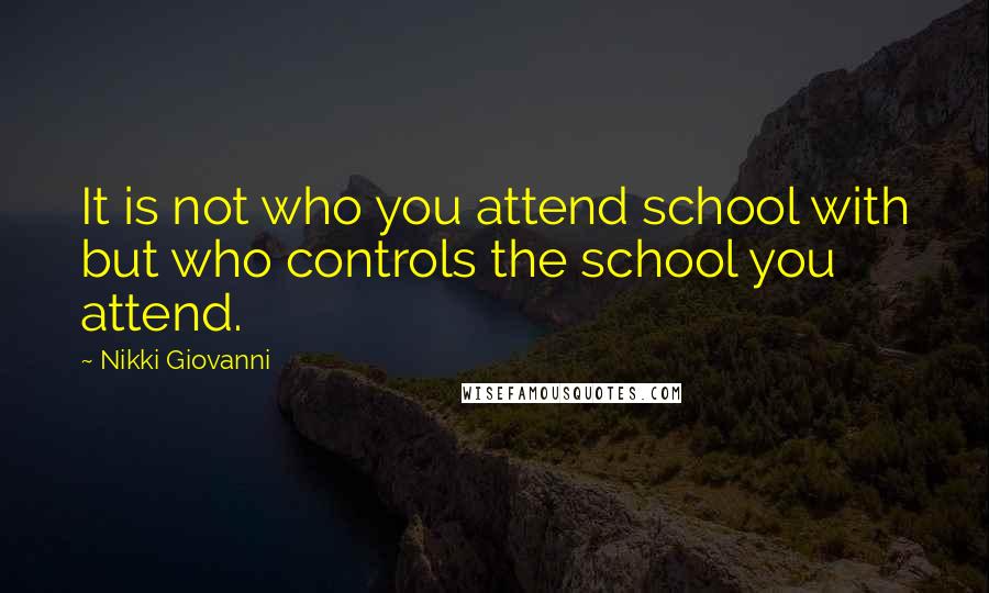Nikki Giovanni Quotes: It is not who you attend school with but who controls the school you attend.