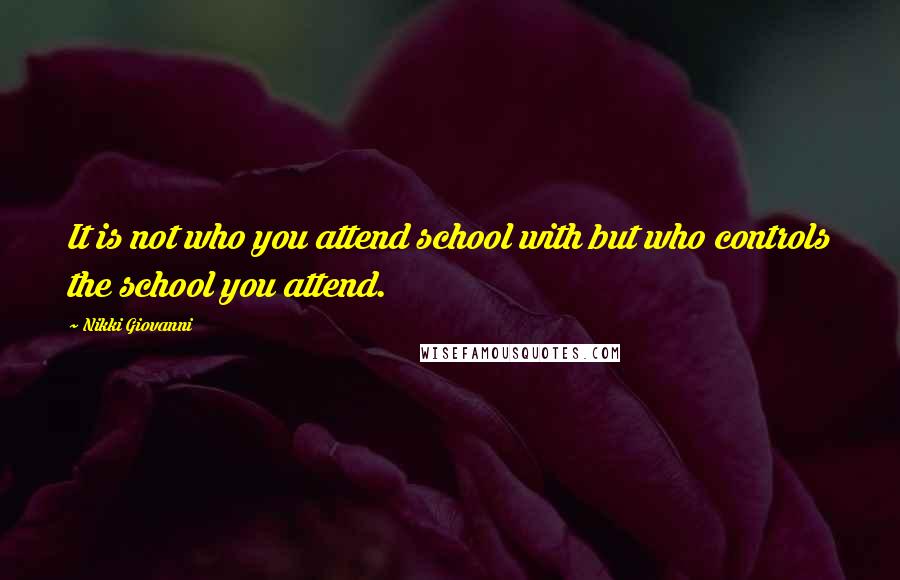 Nikki Giovanni Quotes: It is not who you attend school with but who controls the school you attend.