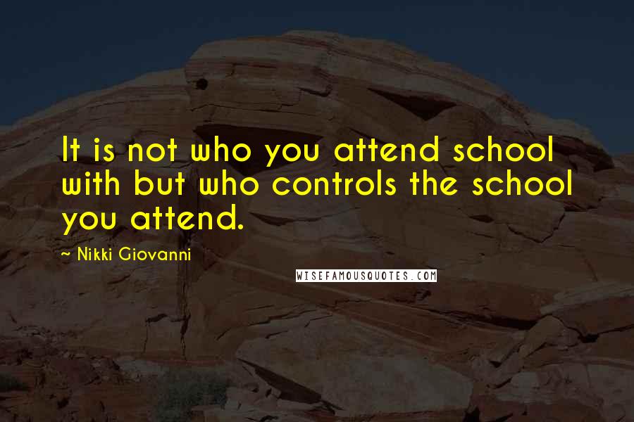 Nikki Giovanni Quotes: It is not who you attend school with but who controls the school you attend.