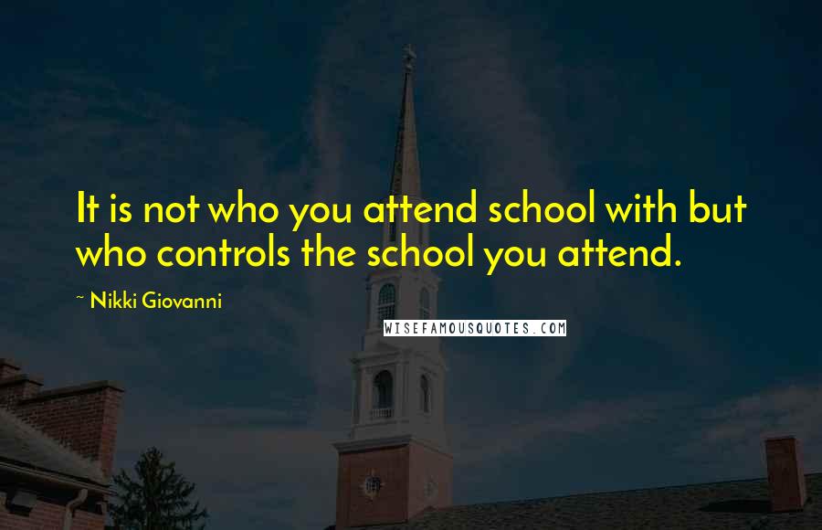 Nikki Giovanni Quotes: It is not who you attend school with but who controls the school you attend.