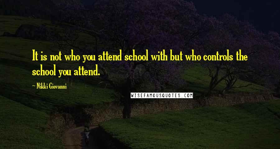 Nikki Giovanni Quotes: It is not who you attend school with but who controls the school you attend.