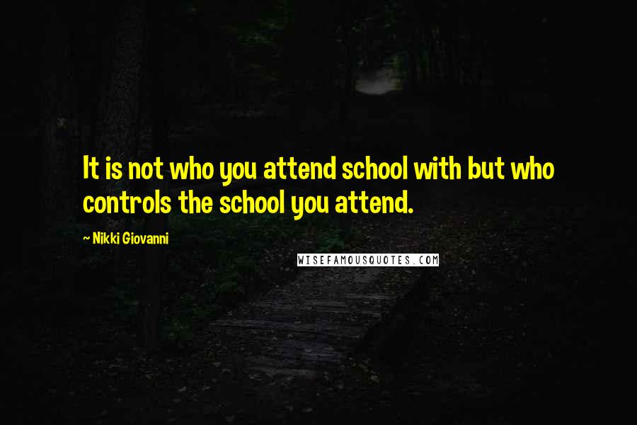 Nikki Giovanni Quotes: It is not who you attend school with but who controls the school you attend.