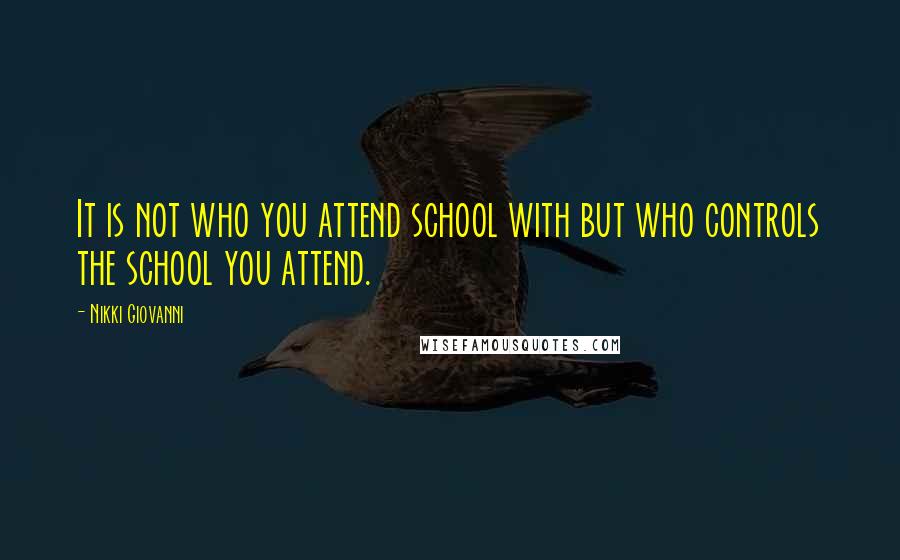 Nikki Giovanni Quotes: It is not who you attend school with but who controls the school you attend.