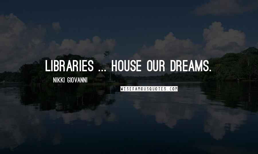 Nikki Giovanni Quotes: Libraries ... house our dreams.