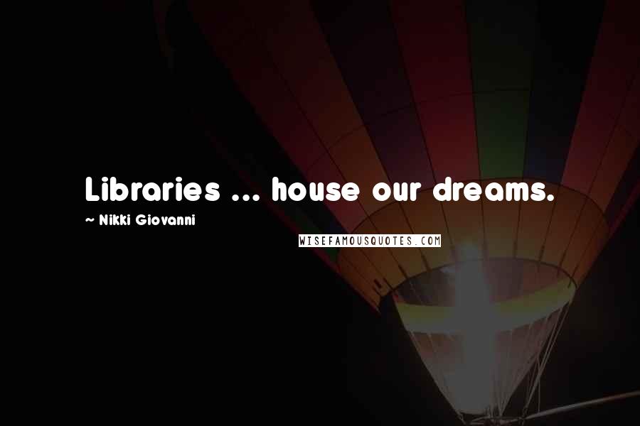 Nikki Giovanni Quotes: Libraries ... house our dreams.