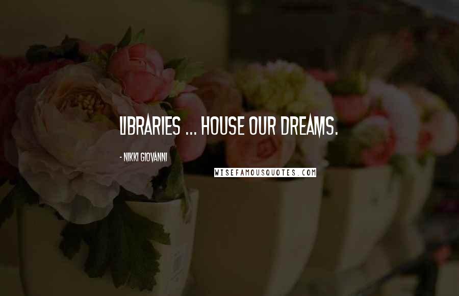 Nikki Giovanni Quotes: Libraries ... house our dreams.