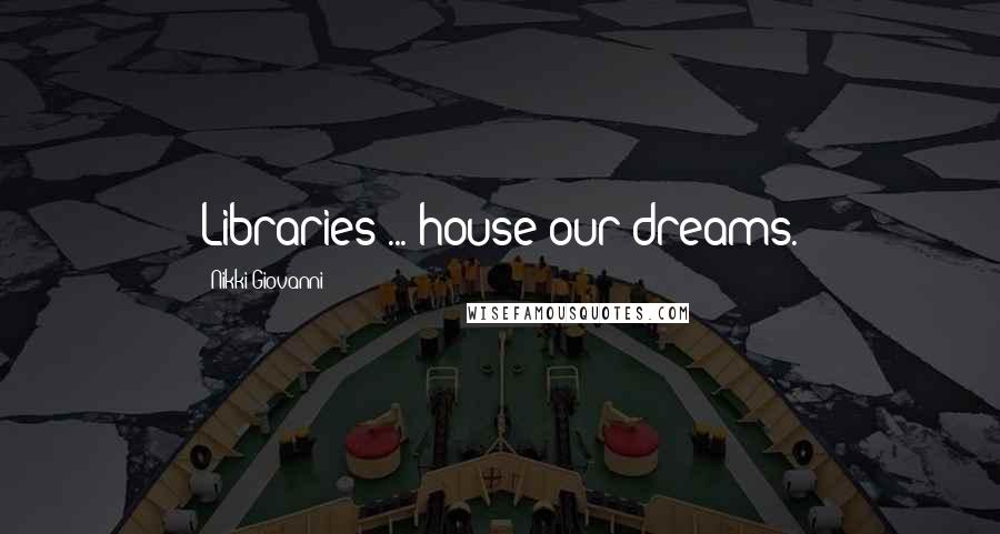 Nikki Giovanni Quotes: Libraries ... house our dreams.