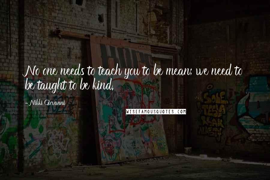 Nikki Giovanni Quotes: No one needs to teach you to be mean; we need to be taught to be kind.