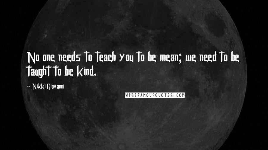 Nikki Giovanni Quotes: No one needs to teach you to be mean; we need to be taught to be kind.