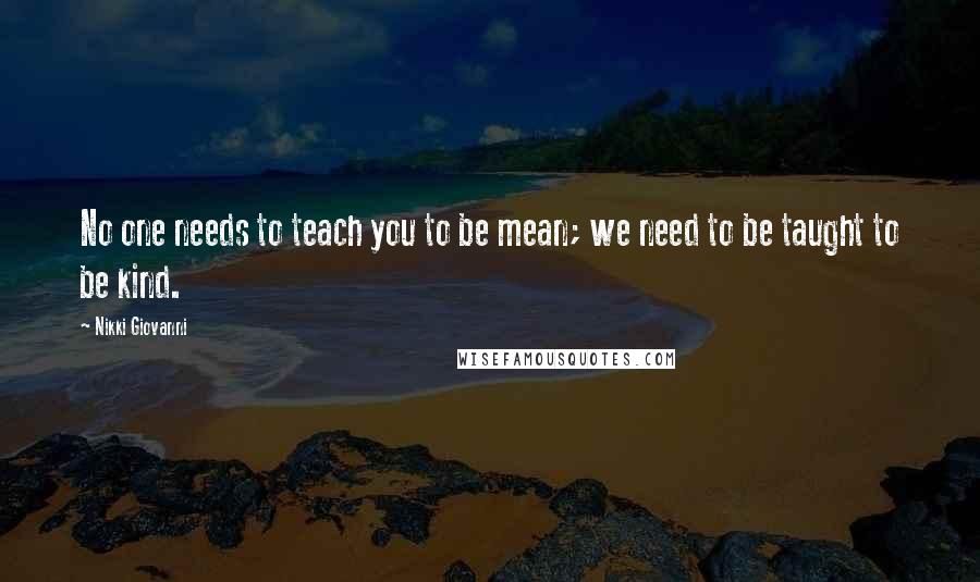 Nikki Giovanni Quotes: No one needs to teach you to be mean; we need to be taught to be kind.