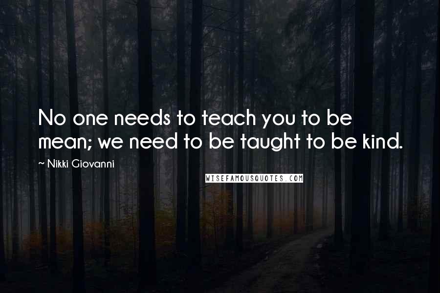Nikki Giovanni Quotes: No one needs to teach you to be mean; we need to be taught to be kind.