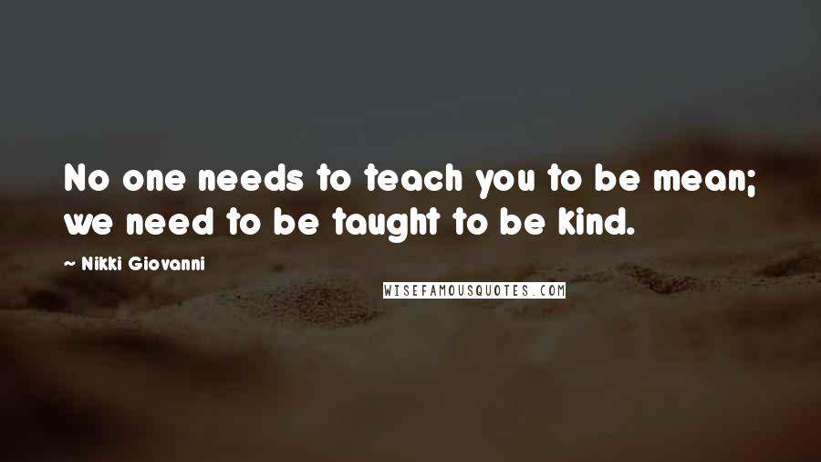 Nikki Giovanni Quotes: No one needs to teach you to be mean; we need to be taught to be kind.