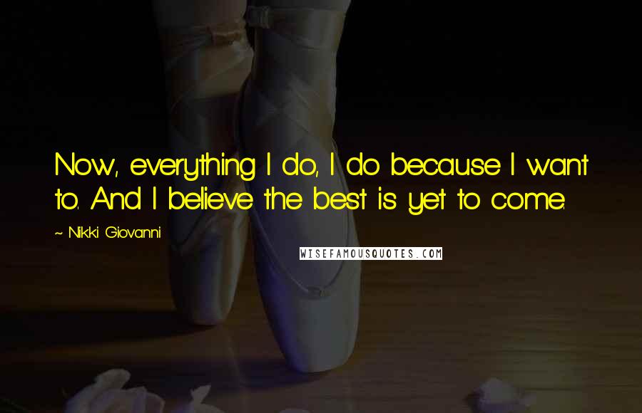 Nikki Giovanni Quotes: Now, everything I do, I do because I want to. And I believe the best is yet to come.