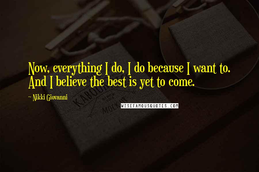 Nikki Giovanni Quotes: Now, everything I do, I do because I want to. And I believe the best is yet to come.