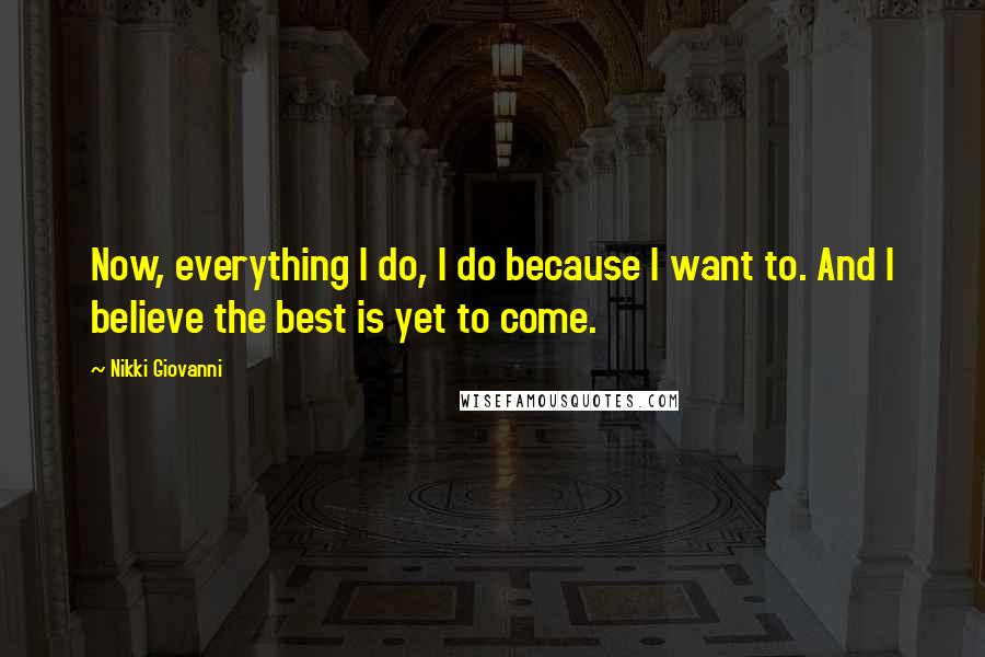 Nikki Giovanni Quotes: Now, everything I do, I do because I want to. And I believe the best is yet to come.