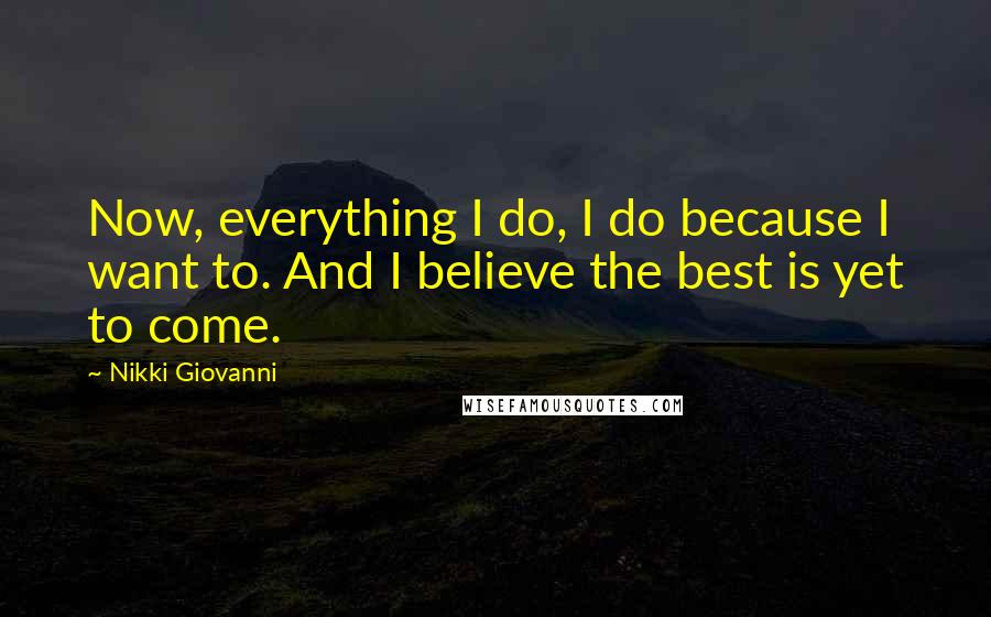 Nikki Giovanni Quotes: Now, everything I do, I do because I want to. And I believe the best is yet to come.