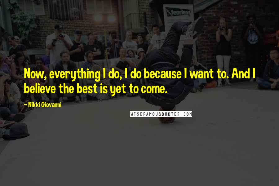 Nikki Giovanni Quotes: Now, everything I do, I do because I want to. And I believe the best is yet to come.