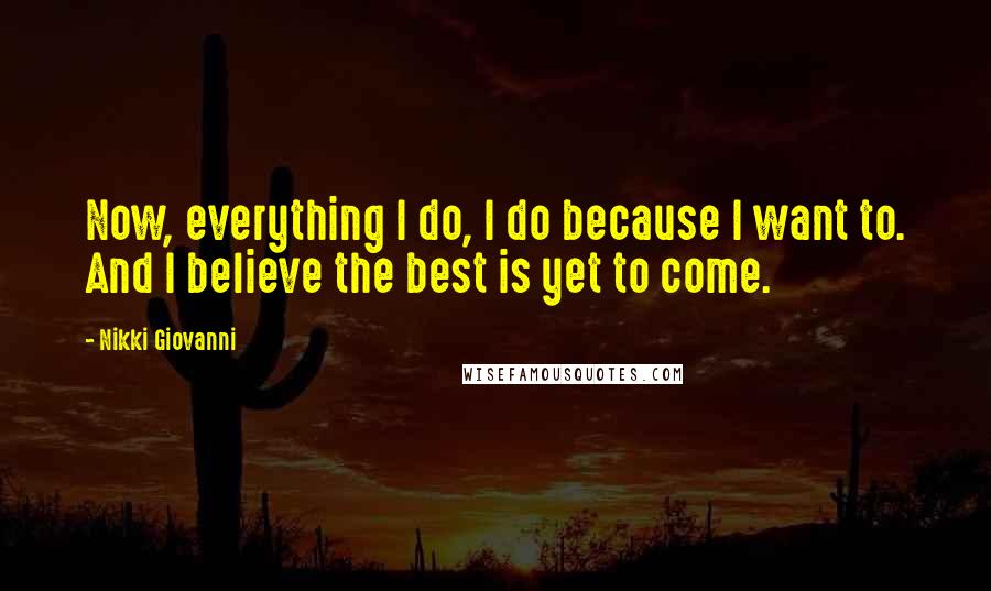 Nikki Giovanni Quotes: Now, everything I do, I do because I want to. And I believe the best is yet to come.