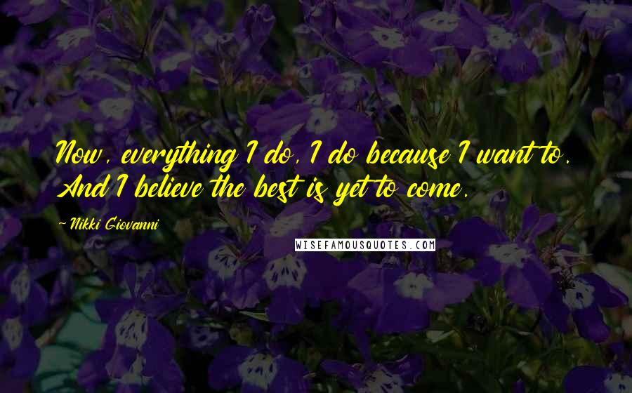 Nikki Giovanni Quotes: Now, everything I do, I do because I want to. And I believe the best is yet to come.