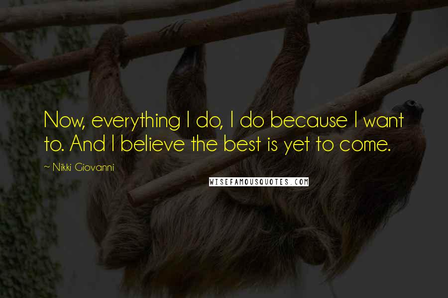 Nikki Giovanni Quotes: Now, everything I do, I do because I want to. And I believe the best is yet to come.