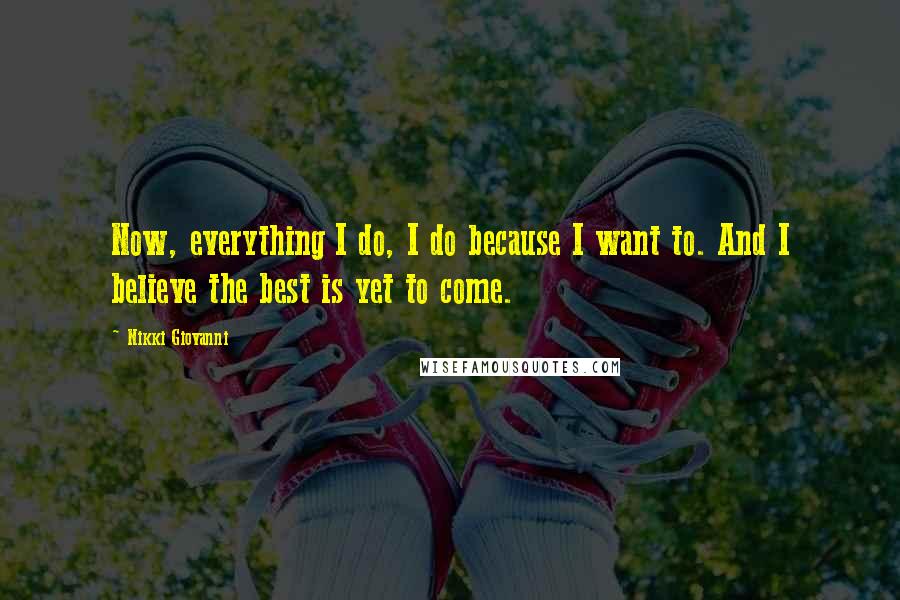 Nikki Giovanni Quotes: Now, everything I do, I do because I want to. And I believe the best is yet to come.