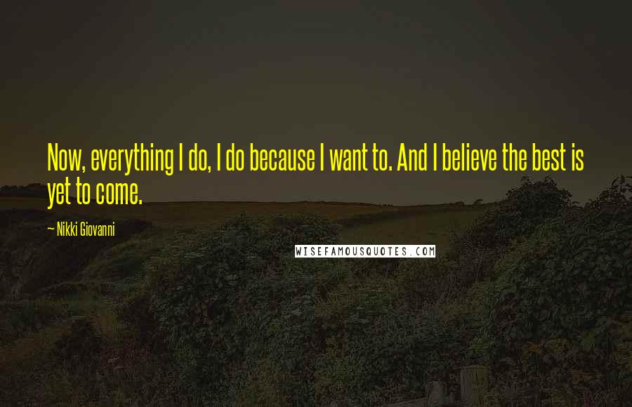 Nikki Giovanni Quotes: Now, everything I do, I do because I want to. And I believe the best is yet to come.