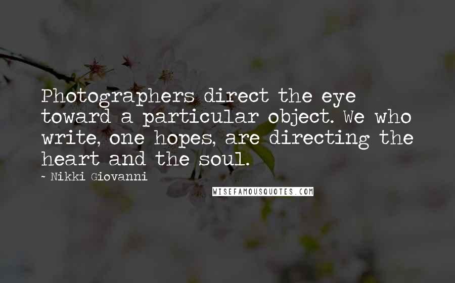 Nikki Giovanni Quotes: Photographers direct the eye toward a particular object. We who write, one hopes, are directing the heart and the soul.