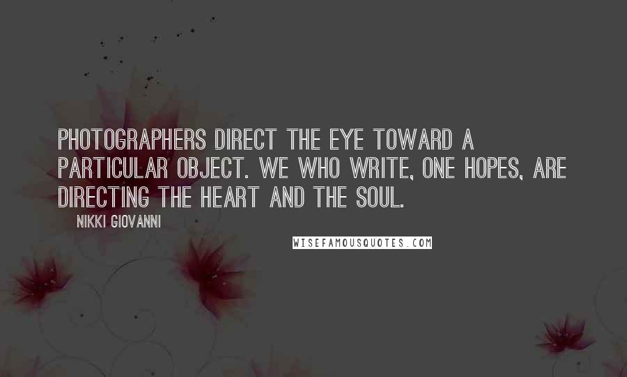 Nikki Giovanni Quotes: Photographers direct the eye toward a particular object. We who write, one hopes, are directing the heart and the soul.