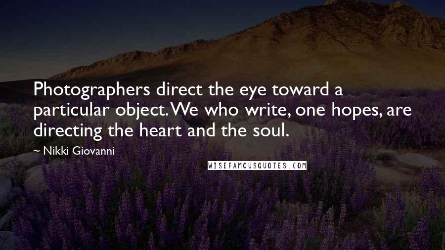 Nikki Giovanni Quotes: Photographers direct the eye toward a particular object. We who write, one hopes, are directing the heart and the soul.