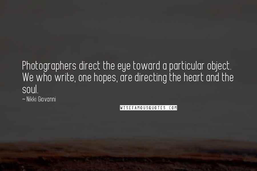 Nikki Giovanni Quotes: Photographers direct the eye toward a particular object. We who write, one hopes, are directing the heart and the soul.