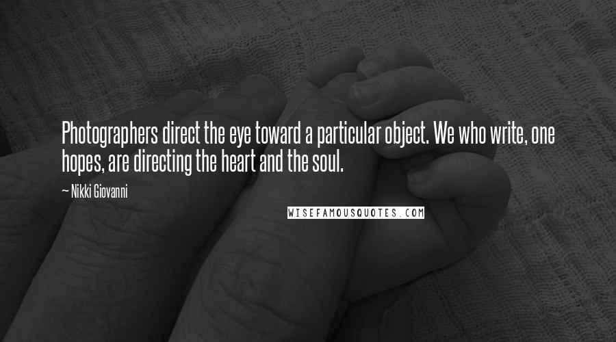 Nikki Giovanni Quotes: Photographers direct the eye toward a particular object. We who write, one hopes, are directing the heart and the soul.