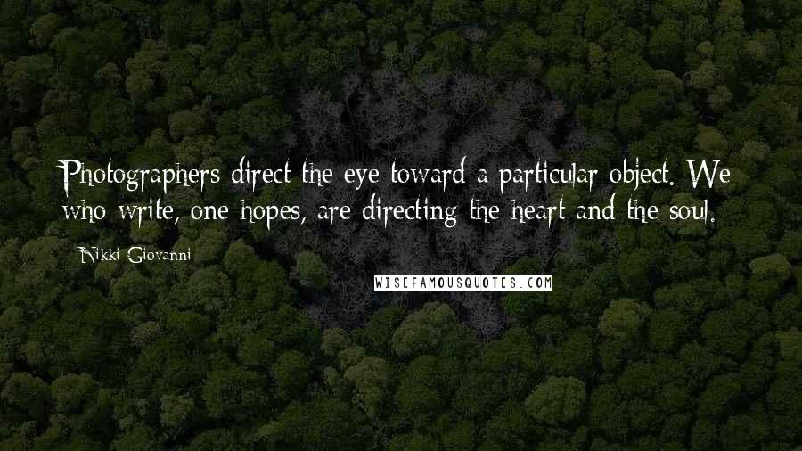 Nikki Giovanni Quotes: Photographers direct the eye toward a particular object. We who write, one hopes, are directing the heart and the soul.