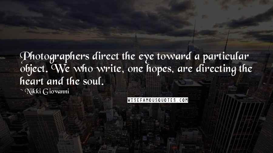 Nikki Giovanni Quotes: Photographers direct the eye toward a particular object. We who write, one hopes, are directing the heart and the soul.