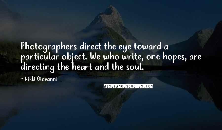 Nikki Giovanni Quotes: Photographers direct the eye toward a particular object. We who write, one hopes, are directing the heart and the soul.