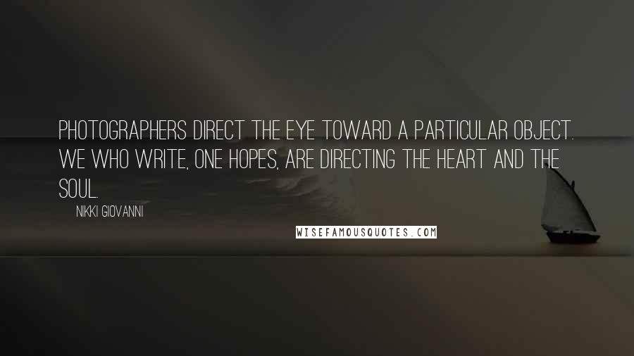 Nikki Giovanni Quotes: Photographers direct the eye toward a particular object. We who write, one hopes, are directing the heart and the soul.