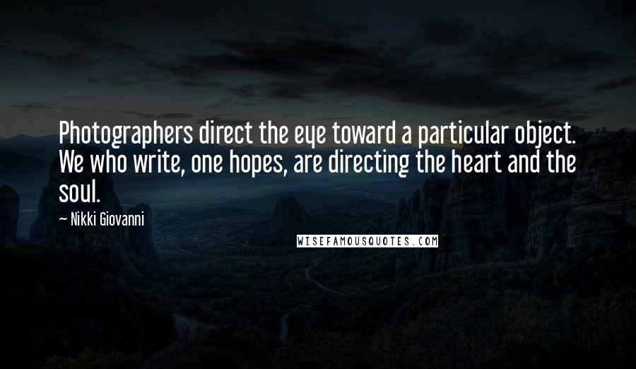 Nikki Giovanni Quotes: Photographers direct the eye toward a particular object. We who write, one hopes, are directing the heart and the soul.