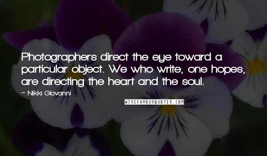 Nikki Giovanni Quotes: Photographers direct the eye toward a particular object. We who write, one hopes, are directing the heart and the soul.