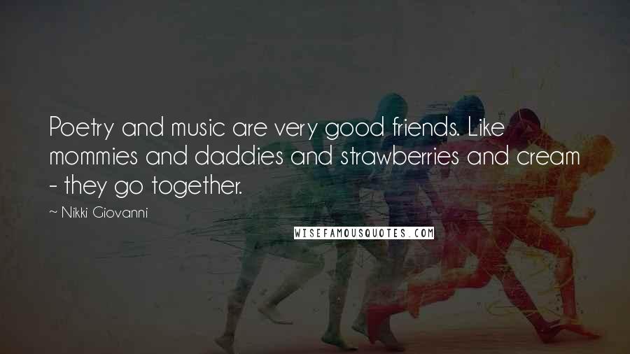 Nikki Giovanni Quotes: Poetry and music are very good friends. Like mommies and daddies and strawberries and cream - they go together.