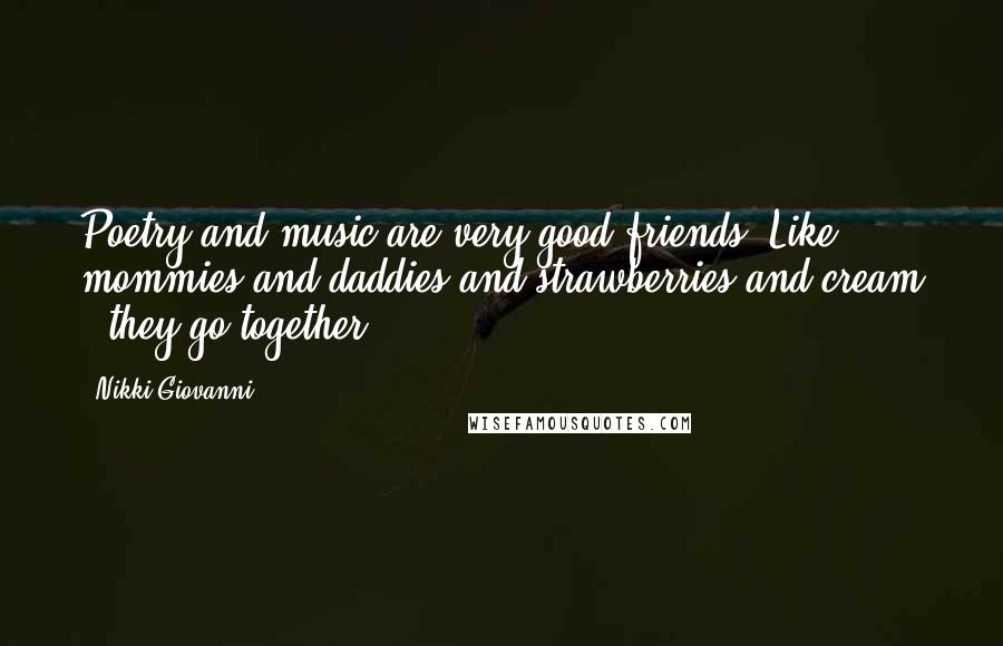 Nikki Giovanni Quotes: Poetry and music are very good friends. Like mommies and daddies and strawberries and cream - they go together.