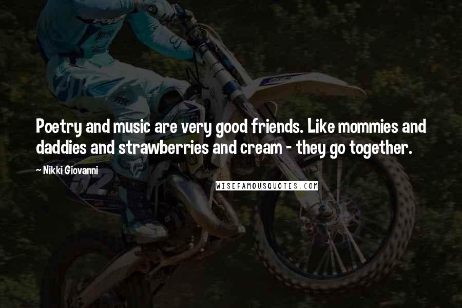 Nikki Giovanni Quotes: Poetry and music are very good friends. Like mommies and daddies and strawberries and cream - they go together.