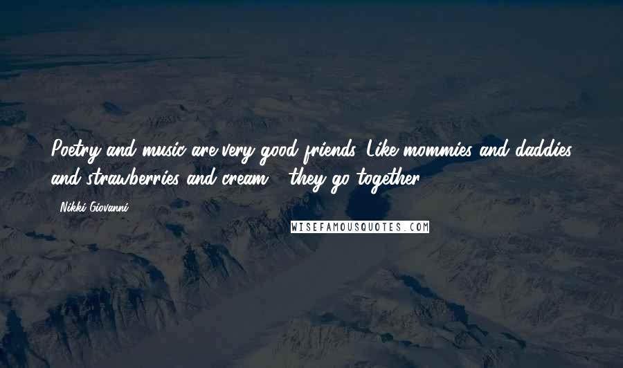 Nikki Giovanni Quotes: Poetry and music are very good friends. Like mommies and daddies and strawberries and cream - they go together.