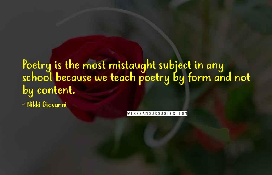 Nikki Giovanni Quotes: Poetry is the most mistaught subject in any school because we teach poetry by form and not by content.