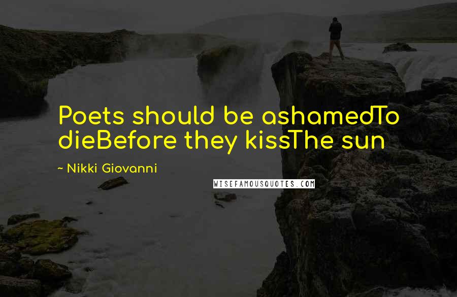 Nikki Giovanni Quotes: Poets should be ashamedTo dieBefore they kissThe sun