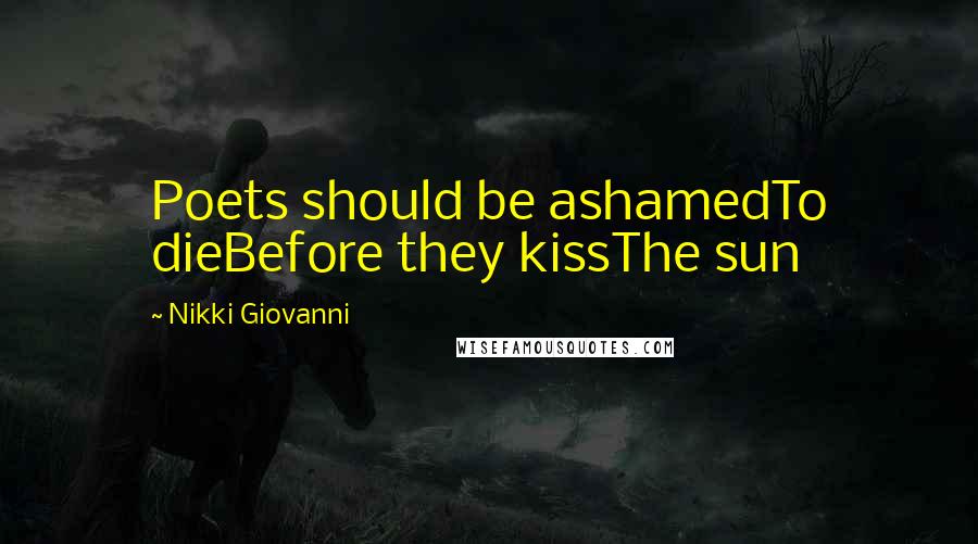 Nikki Giovanni Quotes: Poets should be ashamedTo dieBefore they kissThe sun