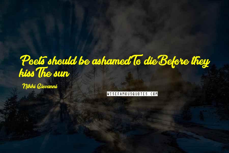 Nikki Giovanni Quotes: Poets should be ashamedTo dieBefore they kissThe sun